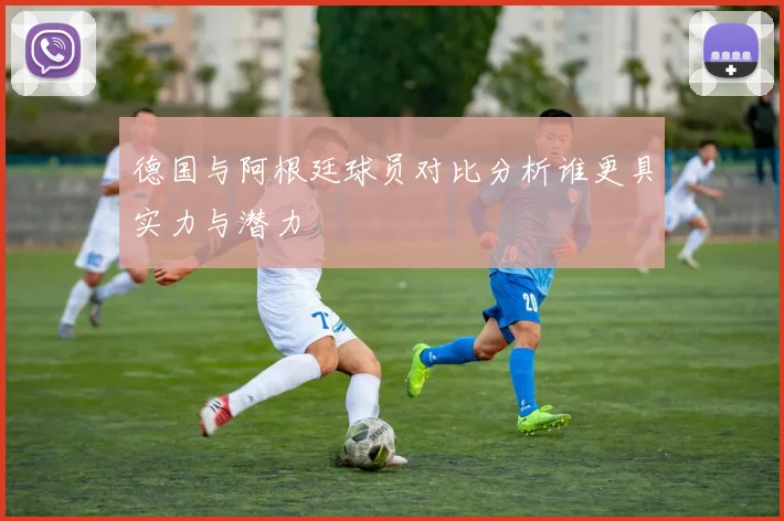 德国与阿根廷球员对比分析谁更具实力与潜力
