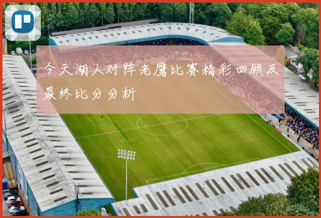 今天湖人对阵老鹰比赛精彩回顾及最终比分分析