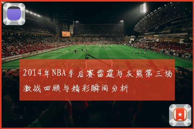 2014年NBA季后赛雷霆与灰熊第三场激战回顾与精彩瞬间分析