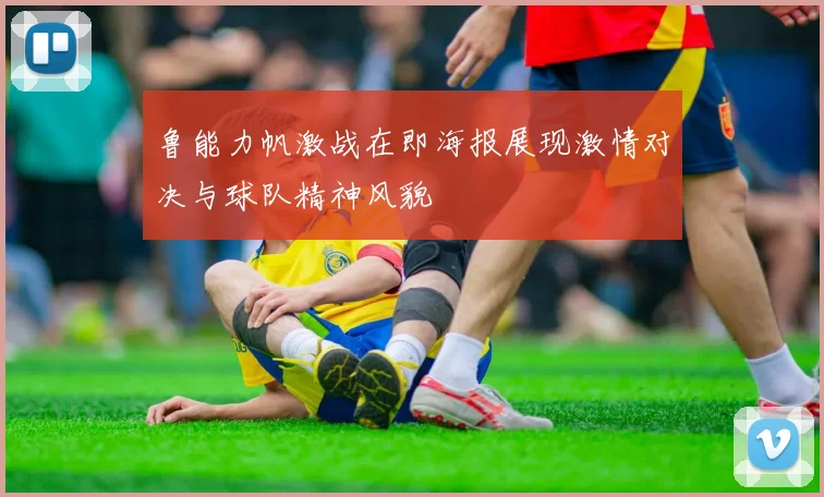 鲁能力帆激战在即海报展现激情对决与球队精神风貌