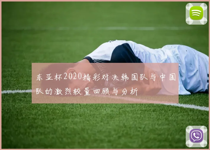 东亚杯2020精彩对决韩国队与中国队的激烈较量回顾与分析