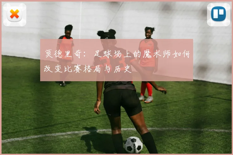 莫德里奇：足球场上的魔术师如何改变比赛格局与历史