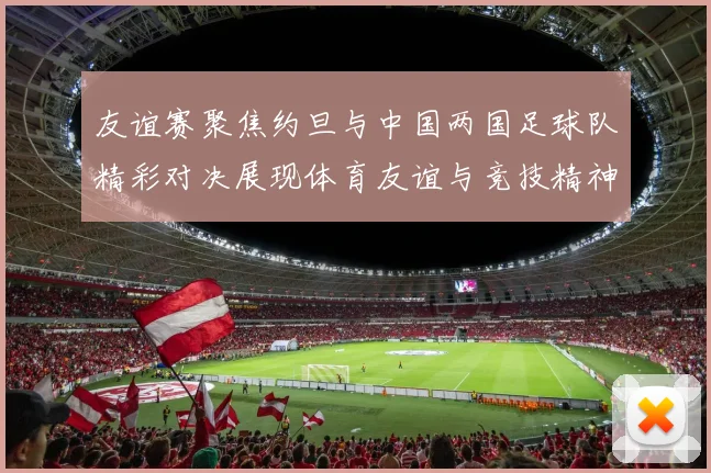 友谊赛聚焦约旦与中国两国足球队精彩对决展现体育友谊与竞技精神
