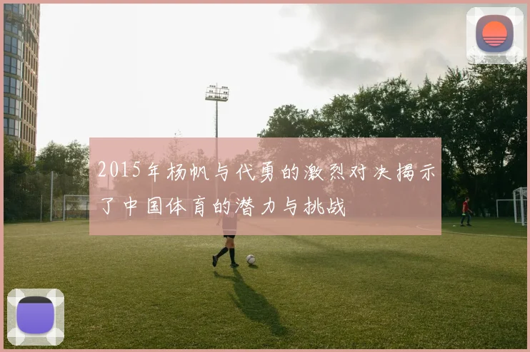 2015年杨帆与代勇的激烈对决揭示了中国体育的潜力与挑战