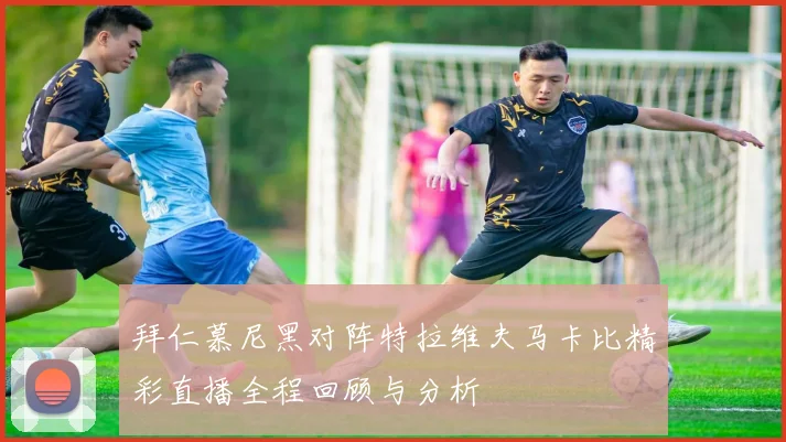拜仁慕尼黑对阵特拉维夫马卡比精彩直播全程回顾与分析
