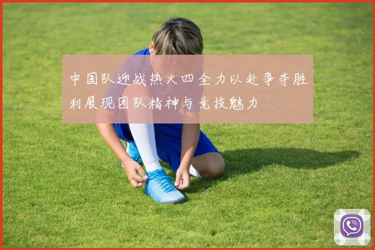 中国队迎战热火四全力以赴争夺胜利展现团队精神与竞技魅力