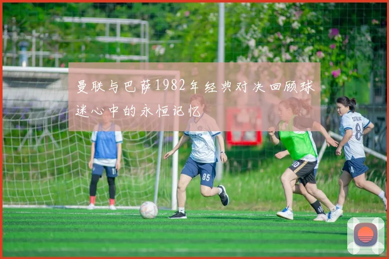曼联与巴萨1982年经典对决回顾球迷心中的永恒记忆