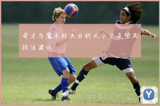 奇才与魔术对决分析大小分走势及投注建议